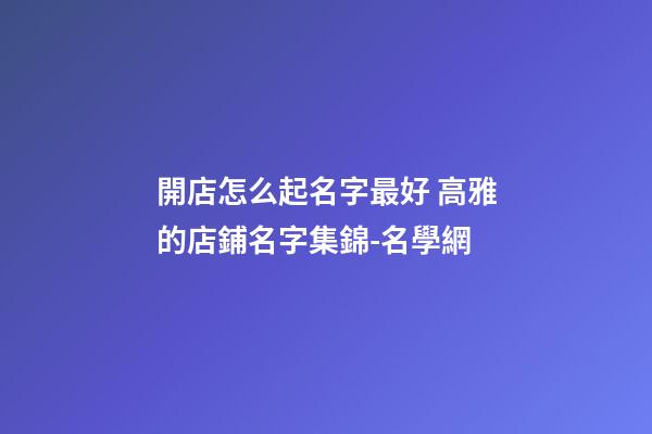 開店怎么起名字最好 高雅的店鋪名字集錦-名學網-第1張-店鋪起名-玄機派